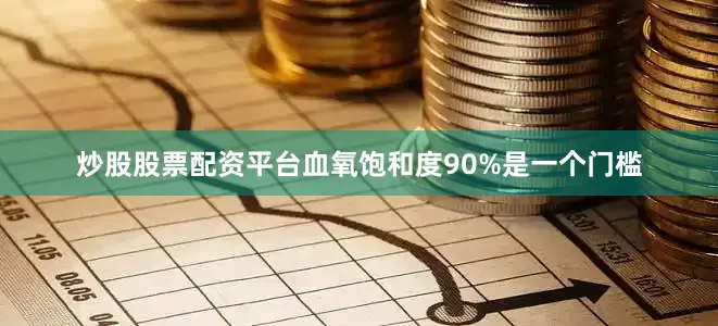 炒股股票配资平台血氧饱和度90%是一个门槛