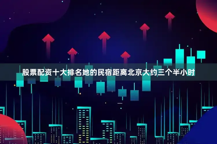 股票配资十大排名她的民宿距离北京大约三个半小时