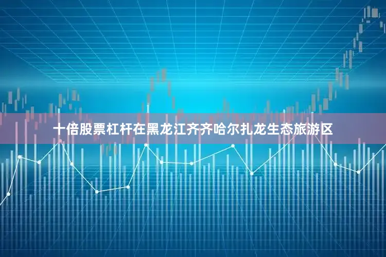 十倍股票杠杆在黑龙江齐齐哈尔扎龙生态旅游区