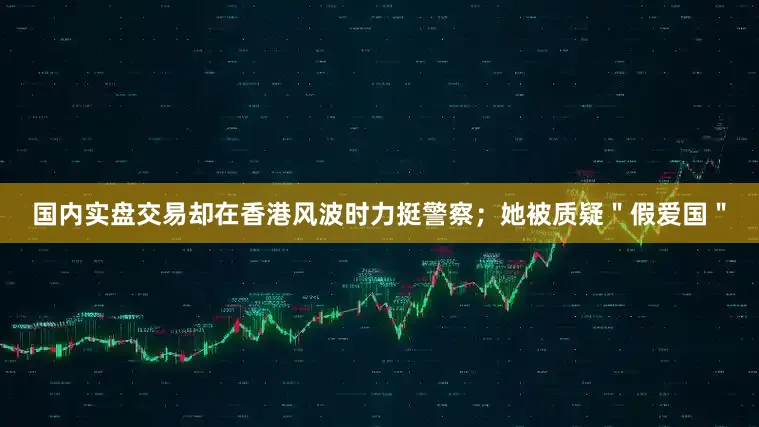 国内实盘交易却在香港风波时力挺警察；她被质疑＂假爱国＂