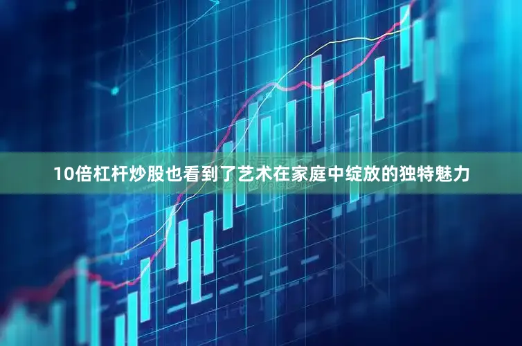 10倍杠杆炒股也看到了艺术在家庭中绽放的独特魅力
