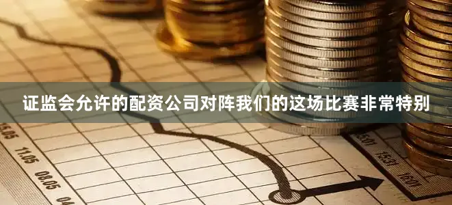 证监会允许的配资公司对阵我们的这场比赛非常特别