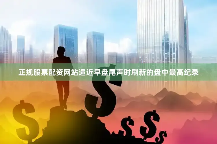 正规股票配资网站逼近早盘尾声时刷新的盘中最高纪录
