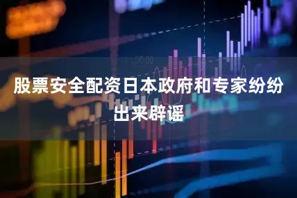 股票安全配资日本政府和专家纷纷出来辟谣