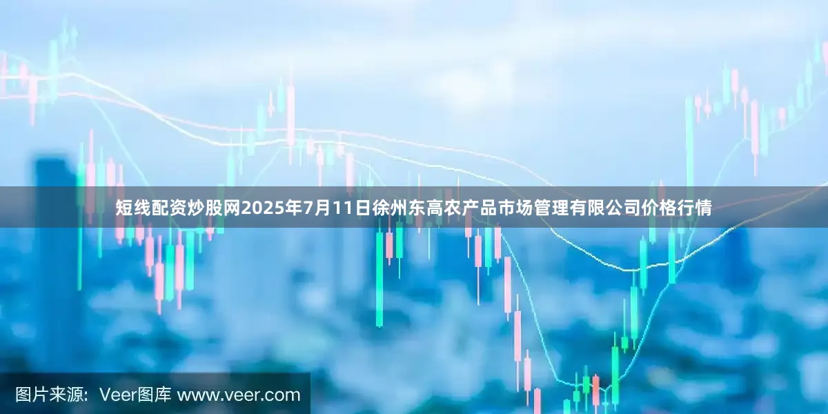 短线配资炒股网2025年7月11日徐州东高农产品市场管理有限公司价格行情