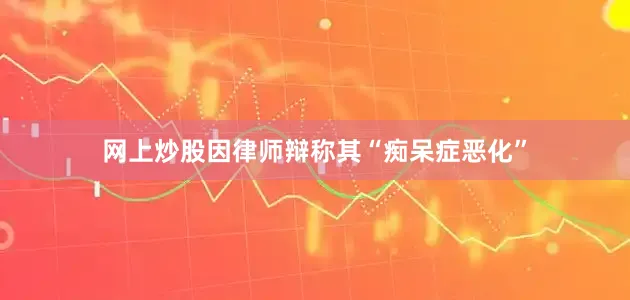 网上炒股因律师辩称其“痴呆症恶化”