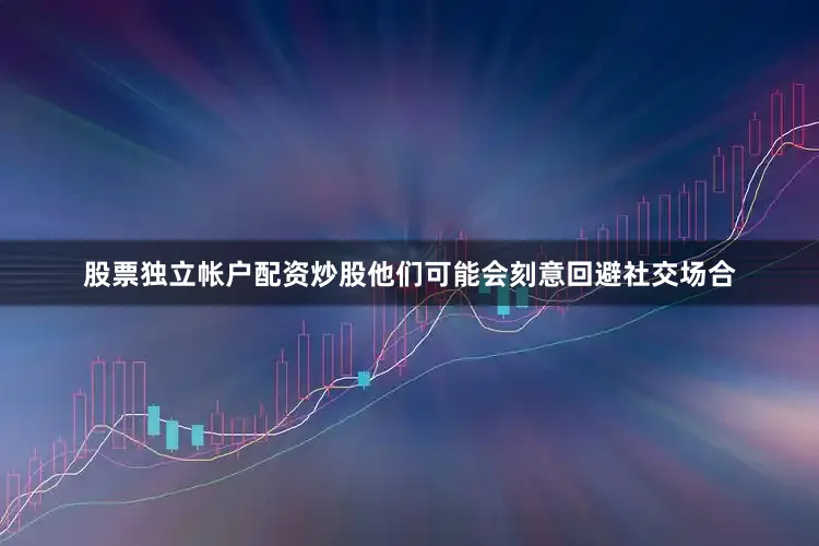股票独立帐户配资炒股他们可能会刻意回避社交场合