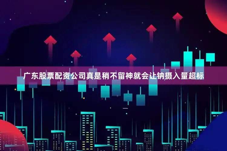 广东股票配资公司真是稍不留神就会让钠摄入量超标