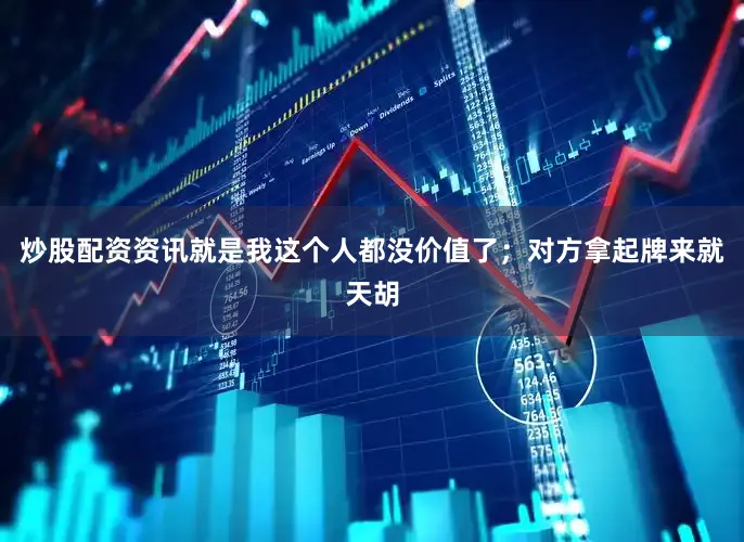 炒股配资资讯就是我这个人都没价值了；对方拿起牌来就天胡