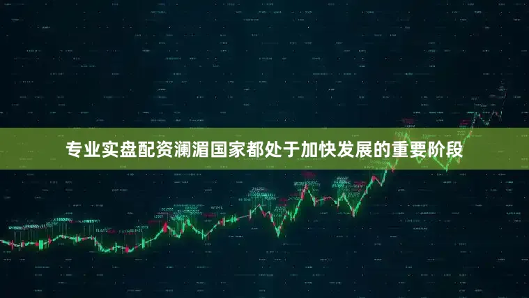 专业实盘配资澜湄国家都处于加快发展的重要阶段