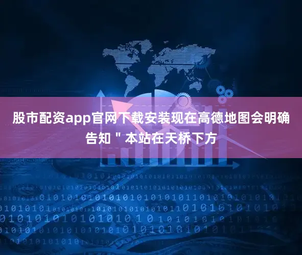 股市配资app官网下载安装现在高德地图会明确告知＂本站在天桥下方