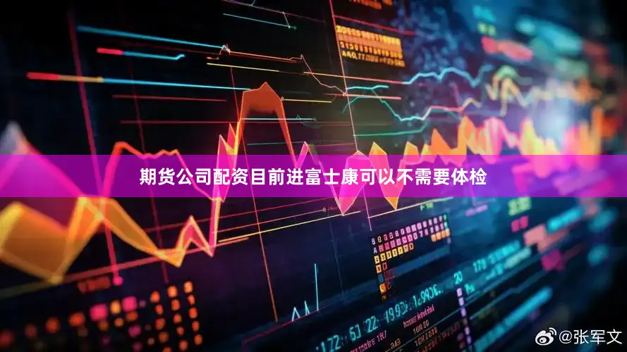 期货公司配资目前进富士康可以不需要体检