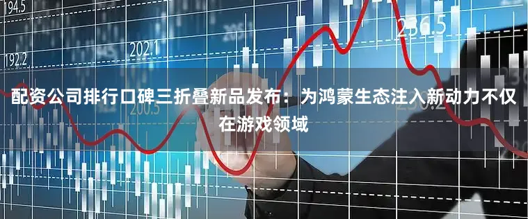 配资公司排行口碑三折叠新品发布：为鸿蒙生态注入新动力不仅在游戏领域