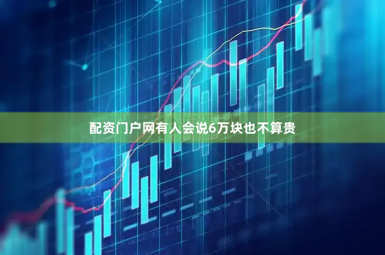 配资门户网有人会说6万块也不算贵