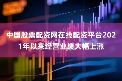 中国股票配资网在线配资平台2021年以来经营业绩大幅上涨