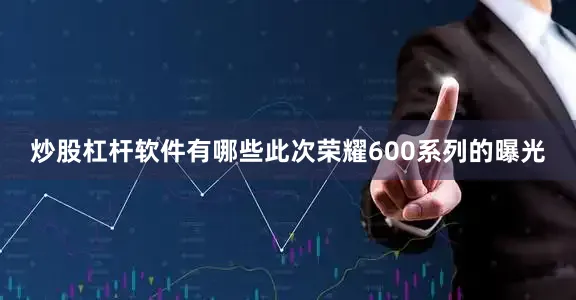 炒股杠杆软件有哪些此次荣耀600系列的曝光