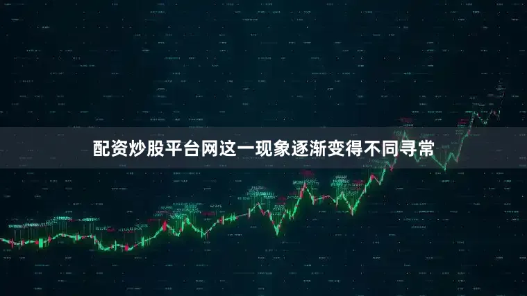 配资炒股平台网这一现象逐渐变得不同寻常