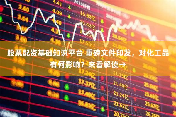 股票配资基础知识平台 重磅文件印发，对化工品有何影响？来看解读→