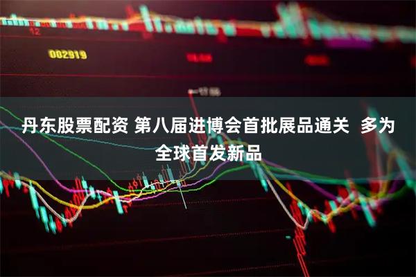丹东股票配资 第八届进博会首批展品通关  多为全球首发新品