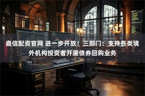 嘉信配资官网 进一步开放！三部门：支持各类境外机构投资者开展债券回购业务