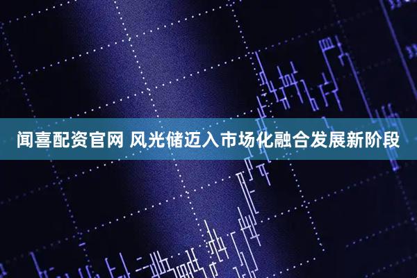 闻喜配资官网 风光储迈入市场化融合发展新阶段