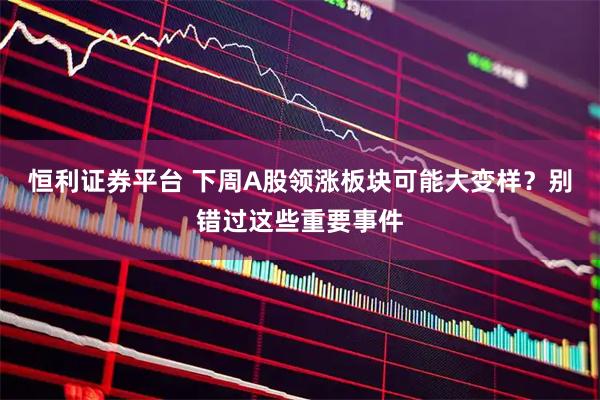 恒利证券平台 下周A股领涨板块可能大变样？别错过这些重要事件