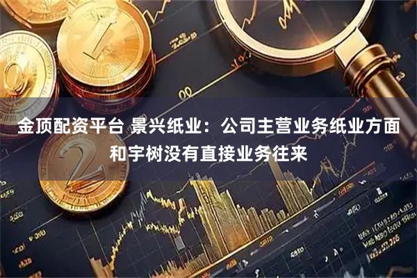 金顶配资平台 景兴纸业：公司主营业务纸业方面和宇树没有直接业务往来