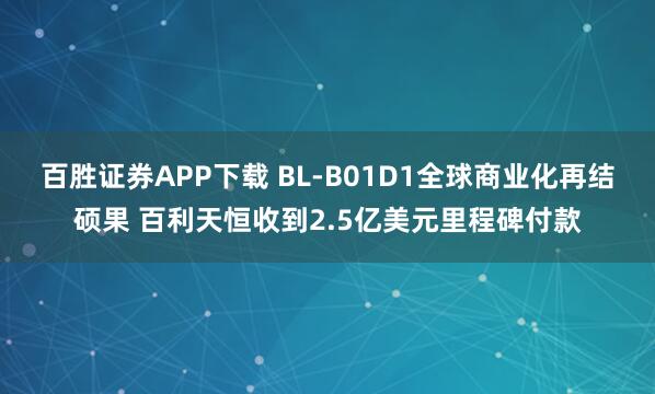百胜证券APP下载 BL-B01D1全球商业化再结硕果 百利天恒收到2.5亿美元里程碑付款