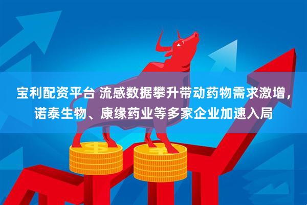 宝利配资平台 流感数据攀升带动药物需求激增，诺泰生物、康缘药业等多家企业加速入局