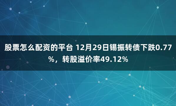 股票怎么配资的平台 12月29日锡振转债下跌0.77%，转股溢价率49.12%