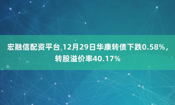 宏融信配资平台 12月29日华康转债下跌0.58%，转股溢价率40.17%
