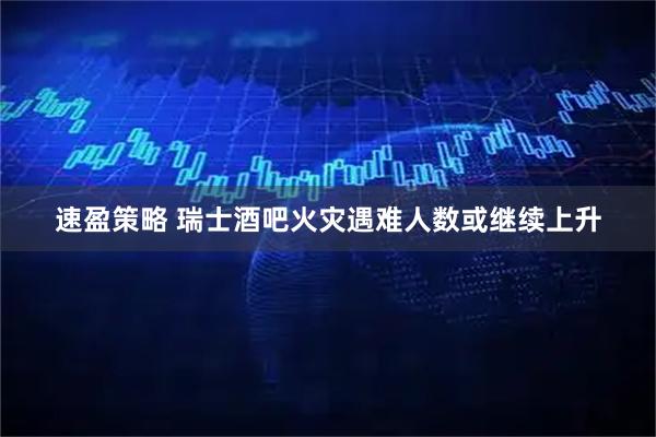 速盈策略 瑞士酒吧火灾遇难人数或继续上升