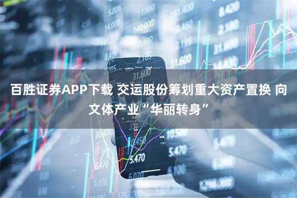 百胜证券APP下载 交运股份筹划重大资产置换 向文体产业“华丽转身”