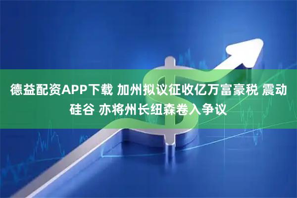 德益配资APP下载 加州拟议征收亿万富豪税 震动硅谷 亦将州长纽森卷入争议