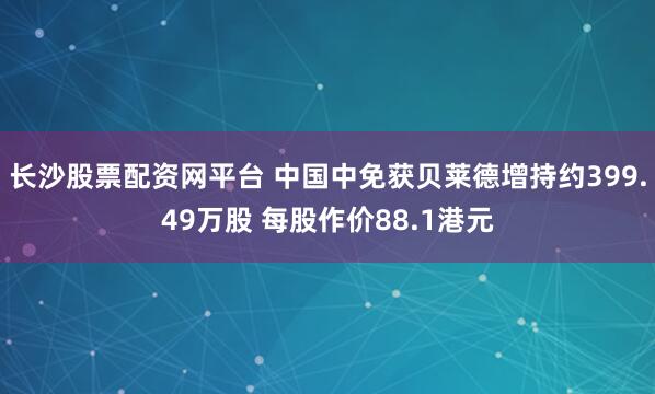 长沙股票配资网平台 中国中免获贝莱德增持约399.49万股 每股作价88.1港元