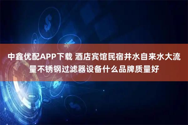 中鑫优配APP下载 酒店宾馆民宿井水自来水大流量不锈钢过滤器设备什么品牌质量好