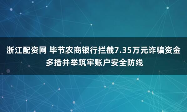 浙江配资网 毕节农商银行拦截7.35万元诈骗资金 多措并举筑牢账户安全防线