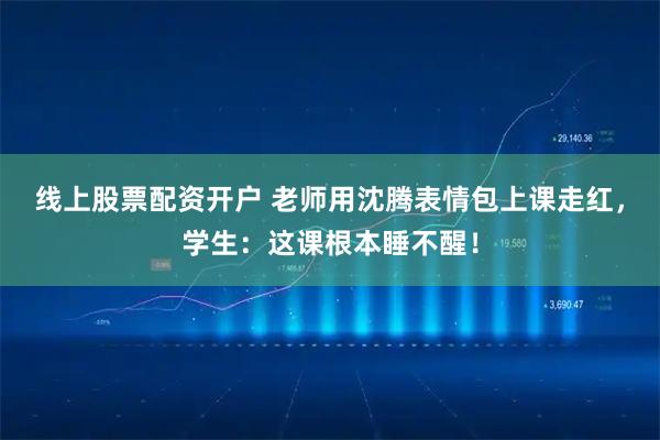 线上股票配资开户 老师用沈腾表情包上课走红，学生：这课根本睡不醒！