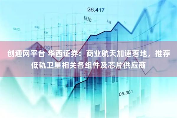 创通网平台 华西证券：商业航天加速落地，推荐低轨卫星相关各组件及芯片供应商