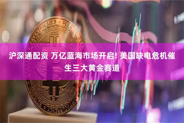 沪深通配资 万亿蓝海市场开启! 美国缺电危机催生三大黄金赛道