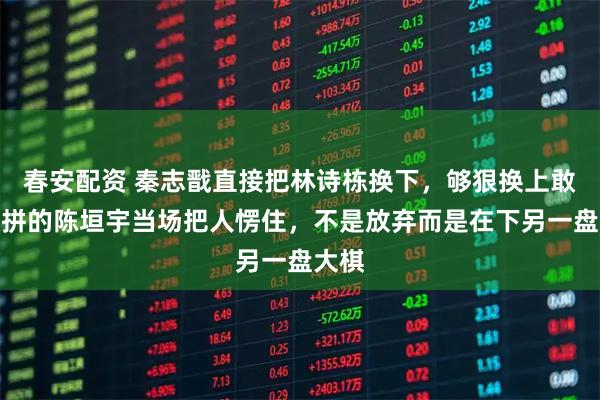 春安配资 秦志戬直接把林诗栋换下，够狠换上敢打敢拼的陈垣宇当场把人愣住，不是放弃而是在下另一盘大棋