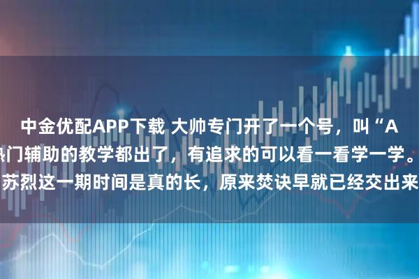 中金优配APP下载 大帅专门开了一个号，叫“AG大帅训练营”，好几个热门辅助的教学都出了，有追求的可以看一看学一学。苏烈这一期时间是真的长，原来焚诀早就已经交出来了[三哈]#2026kpl春季赛#