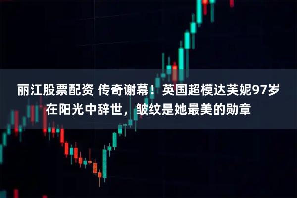 丽江股票配资 传奇谢幕！英国超模达芙妮97岁在阳光中辞世，皱纹是她最美的勋章