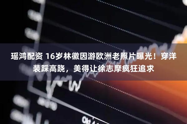 瑶鸿配资 16岁林徽因游欧洲老照片曝光！穿洋装踩高跷，美得让徐志摩疯狂追求