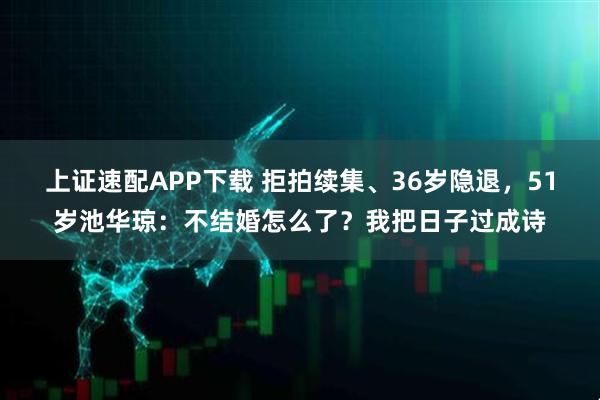 上证速配APP下载 拒拍续集、36岁隐退，51岁池华琼：不结婚怎么了？我把日子过成诗