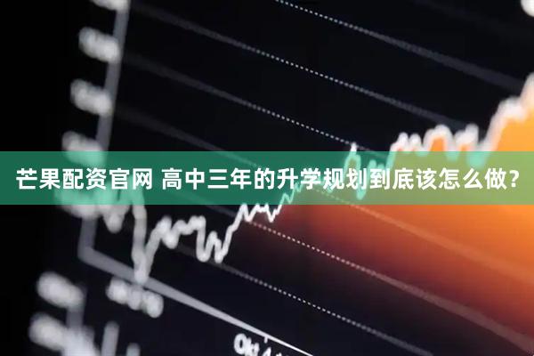 芒果配资官网 高中三年的升学规划到底该怎么做？