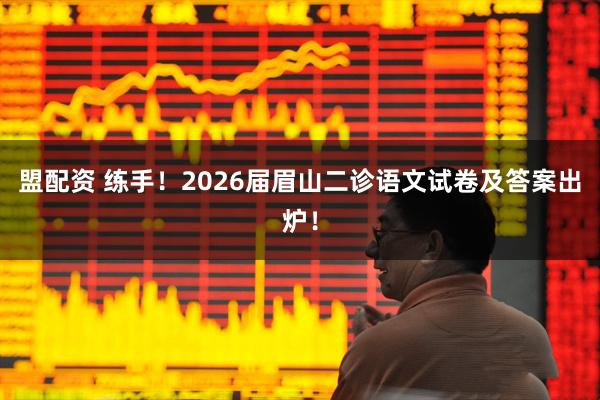盟配资 练手！2026届眉山二诊语文试卷及答案出炉！