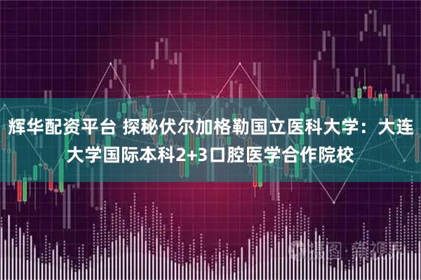 辉华配资平台 探秘伏尔加格勒国立医科大学：大连大学国际本科2+3口腔医学合作院校