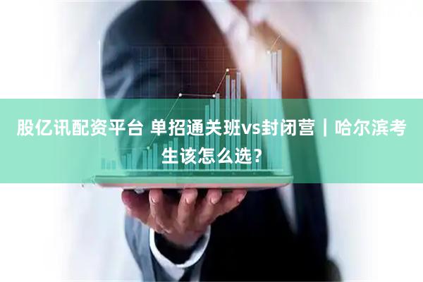 股亿讯配资平台 单招通关班vs封闭营｜哈尔滨考生该怎么选？