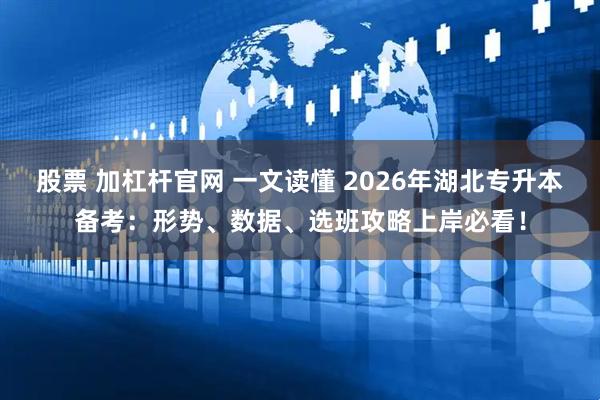 股票 加杠杆官网 一文读懂 2026年湖北专升本备考：形势、数据、选班攻略上岸必看！
